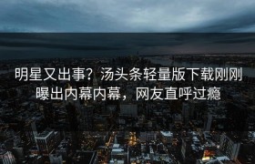 明星又出事？汤头条轻量版下载刚刚曝出内幕内幕，网友直呼过瘾