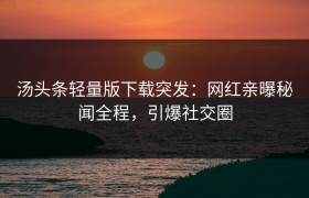 汤头条轻量版下载突发：网红亲曝秘闻全程，引爆社交圈