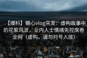【爆料】糖心vlog突发：虚构故事中的花絮风波，业内人士情绪失控席卷全网（虚构，请勿对号入座）