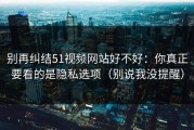 别再纠结51视频网站好不好：你真正要看的是隐私选项（别说我没提醒）