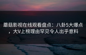蘑菇影视在线观看盘点：八卦5大爆点，大V上榜理由罕见令人出乎意料