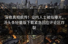 深夜真相疯传！业内人士被指曝光，汤头条轻量版下载紧急回应评论区炸裂