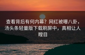 查看背后有何内幕？网红被曝八卦，汤头条轻量版下载刷屏中，真相让人瞠目