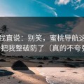 别怪我直说：别笑，蜜桃导航这波更新把我整破防了（真的不夸张）