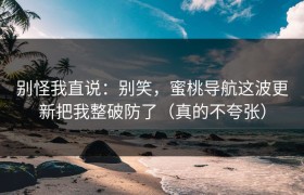 别怪我直说：别笑，蜜桃导航这波更新把我整破防了（真的不夸张）
