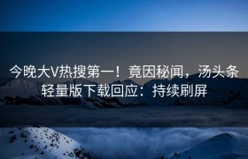 今晚大V热搜第一！竟因秘闻，汤头条轻量版下载回应：持续刷屏