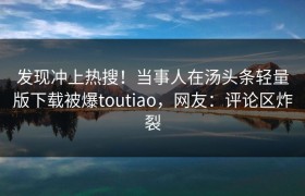 发现冲上热搜！当事人在汤头条轻量版下载被爆toutiao，网友：评论区炸裂