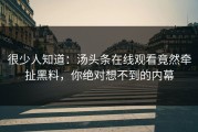 很少人知道：汤头条在线观看竟然牵扯黑料，你绝对想不到的内幕