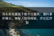汤头条轻量版下载今日最热：爆料事件曝光，神秘人现场揭秘，评论区炸裂