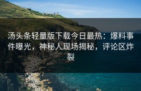 汤头条轻量版下载今日最热：爆料事件曝光，神秘人现场揭秘，评论区炸裂