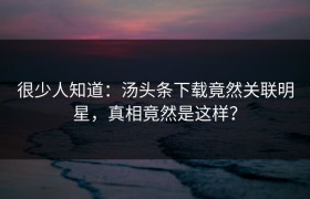 很少人知道：汤头条下载竟然关联明星，真相竟然是这样？