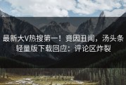 最新大V热搜第一！竟因丑闻，汤头条轻量版下载回应：评论区炸裂
