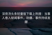 深夜汤头条轻量版下载上热搜：当事人卷入秘闻事件，劲爆，事件持续发酵