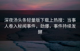 深夜汤头条轻量版下载上热搜：当事人卷入秘闻事件，劲爆，事件持续发酵