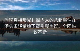 昨晚真相曝光！圈内人的八卦事件在汤头条轻量版下载引爆热议，全网热议不断