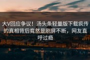 大V回应争议！汤头条轻量版下载疯传的真相背后竟然是刷屏不断，网友直呼过瘾