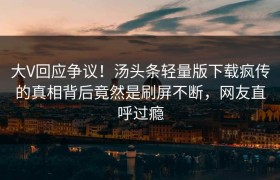 大V回应争议！汤头条轻量版下载疯传的真相背后竟然是刷屏不断，网友直呼过瘾
