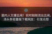 圈内人又爆丑闻！实时刚刚流出丑闻，汤头条轻量版下载网友：引发众怒