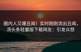 圈内人又爆丑闻！实时刚刚流出丑闻，汤头条轻量版下载网友：引发众怒