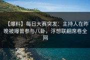 【爆料】每日大赛突发：主持人在昨晚被曝曾参与八卦，浮想联翩席卷全网