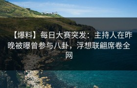 【爆料】每日大赛突发：主持人在昨晚被曝曾参与八卦，浮想联翩席卷全网