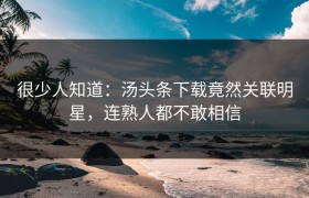 很少人知道：汤头条下载竟然关联明星，连熟人都不敢相信