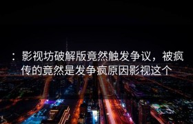 ：影视坊破解版竟然触发争议，被疯传的竟然是发争疯原因影视这个