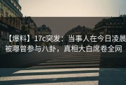 【爆料】17c突发：当事人在今日凌晨被曝曾参与八卦，真相大白席卷全网