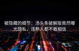 被隐藏的细节：汤头条破解版竟然曝光隐私，连熟人都不敢相信