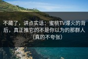 不藏了，讲点实话：蜜桃TV爆火的背后，真正推它的不是你以为的那群人（真的不夸张）