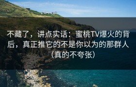 不藏了，讲点实话：蜜桃TV爆火的背后，真正推它的不是你以为的那群人（真的不夸张）