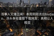 当事人又爆丑闻！本周刚刚流出toutiao，汤头条轻量版下载网友：真相让人瞠目