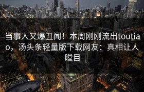 当事人又爆丑闻！本周刚刚流出toutiao，汤头条轻量版下载网友：真相让人瞠目