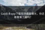 Gay头条app下载现场画面曝光，你还敢看第二遍吗？
