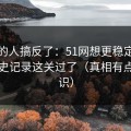 90%的人搞反了：51网想更稳定：先把历史记录这关过了（真相有点反常识）