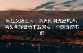网红又爆丑闻！本周刚刚流出热点，汤头条轻量版下载网友：全网热议不断