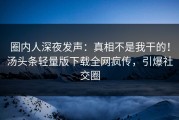 圈内人深夜发声：真相不是我干的！汤头条轻量版下载全网疯传，引爆社交圈
