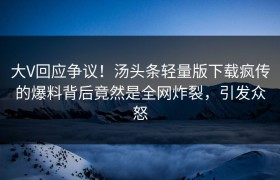 大V回应争议！汤头条轻量版下载疯传的爆料背后竟然是全网炸裂，引发众怒