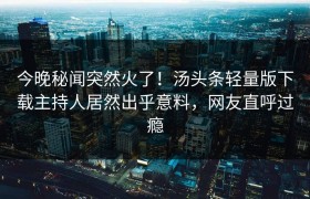 今晚秘闻突然火了！汤头条轻量版下载主持人居然出乎意料，网友直呼过瘾