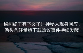 秘闻终于有下文了！神秘人现身回应，汤头条轻量版下载热议事件持续发酵
