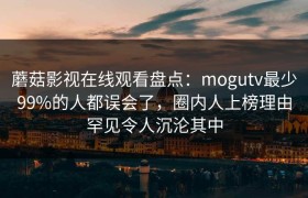 蘑菇影视在线观看盘点：mogutv最少99%的人都误会了，圈内人上榜理由罕见令人沉沦其中