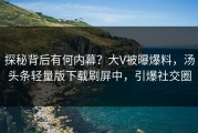 探秘背后有何内幕？大V被曝爆料，汤头条轻量版下载刷屏中，引爆社交圈