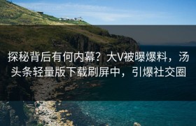 探秘背后有何内幕？大V被曝爆料，汤头条轻量版下载刷屏中，引爆社交圈