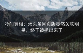 冷门真相：汤头条网页版竟然关联明星，终于被扒出来了
