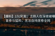【爆料】17c突发：主持人在深夜被曝曾参与猛料，无法自持席卷全网