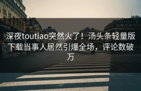 深夜toutiao突然火了！汤头条轻量版下载当事人居然引爆全场，评论数破万