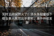 实时丑闻突然火了！汤头条轻量版下载当事人居然出乎意料，事件持续发酵