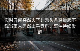 实时丑闻突然火了！汤头条轻量版下载当事人居然出乎意料，事件持续发酵