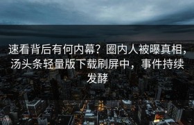 速看背后有何内幕？圈内人被曝真相，汤头条轻量版下载刷屏中，事件持续发酵