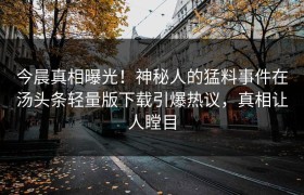 今晨真相曝光！神秘人的猛料事件在汤头条轻量版下载引爆热议，真相让人瞠目